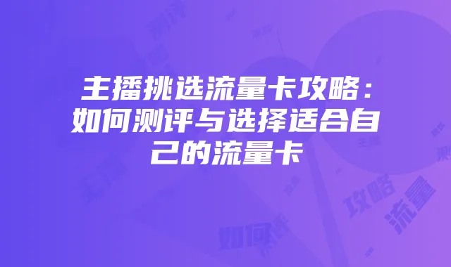 主播挑选流量卡攻略:如何测评与选择适合自己的流量卡