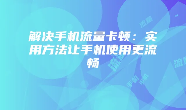 解决手机流量卡顿:实用方法让手机使用更流畅