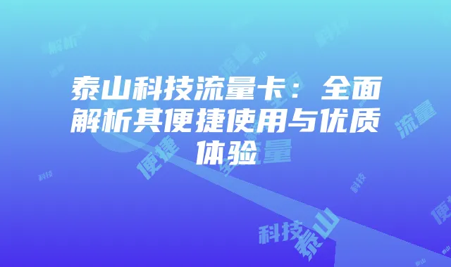 泰山科技流量卡:全面解析其便捷使用与优质体验