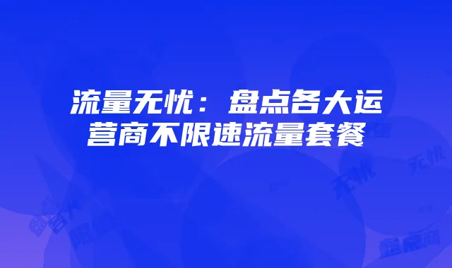 流量无忧：盘点各大运营商不限速流量套餐