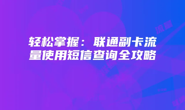 轻松掌握:联通副卡流量使用短信查询全攻略