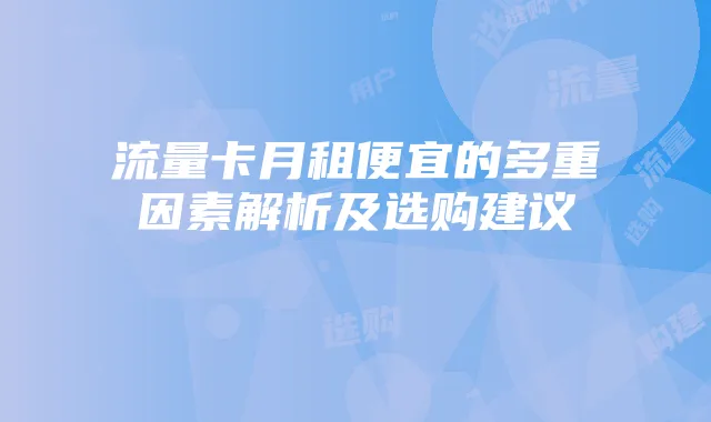 流量卡月租便宜的多重因素解析及选购建议