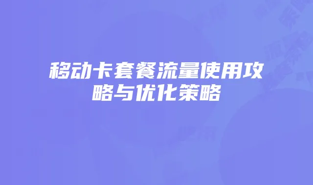 移动卡套餐流量使用攻略与优化策略