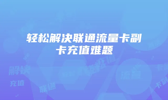 轻松解决联通流量卡副卡充值难题