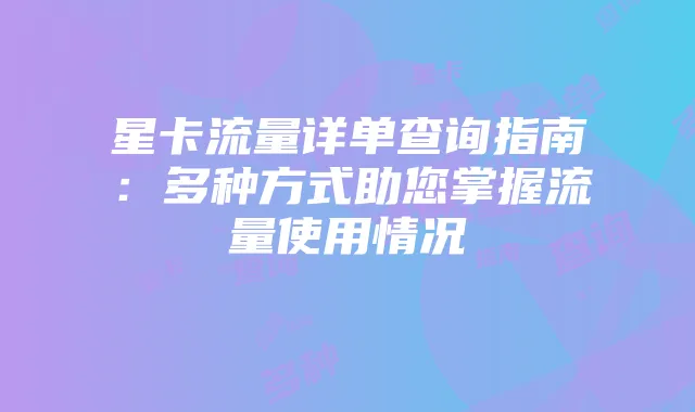 星卡流量详单查询指南:多种方式助您掌握流量使用情况