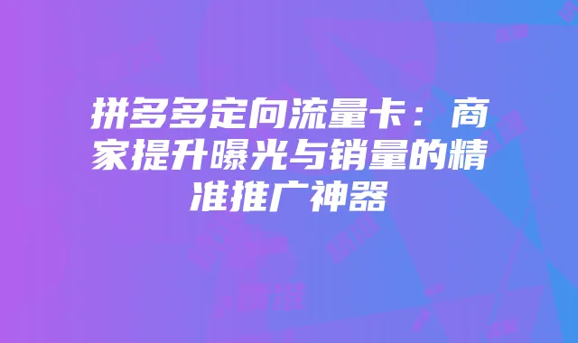 拼多多定向流量卡:商家提升曝光与销量的精准推广神器