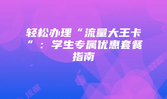 轻松办理“流量大王卡”:学生专属优惠套餐指南