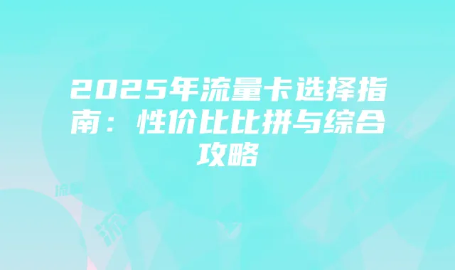 2025年流量卡选择指南：性价比比拼与综合攻略