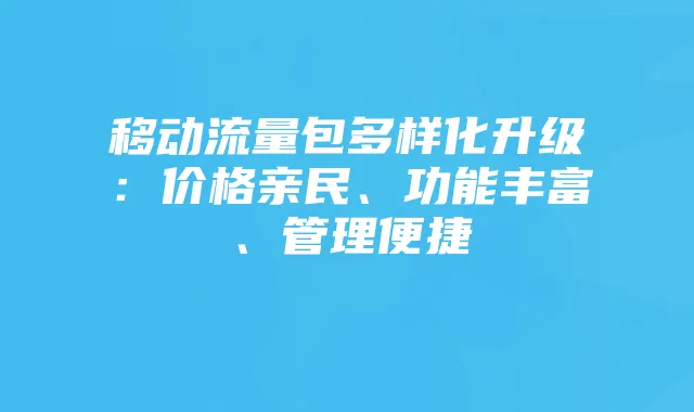 移动流量包多样化升级：价格亲民、功能丰富、管理便捷