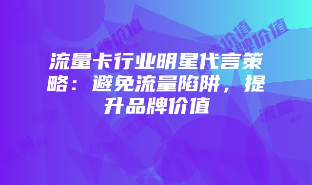 流量卡行业明星代言策略:避免流量陷阱,提升品牌价值
