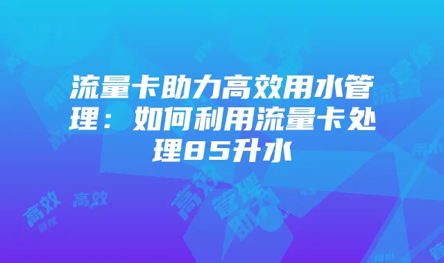 流量卡助力高效用水管理:如何利用流量卡处理85升水