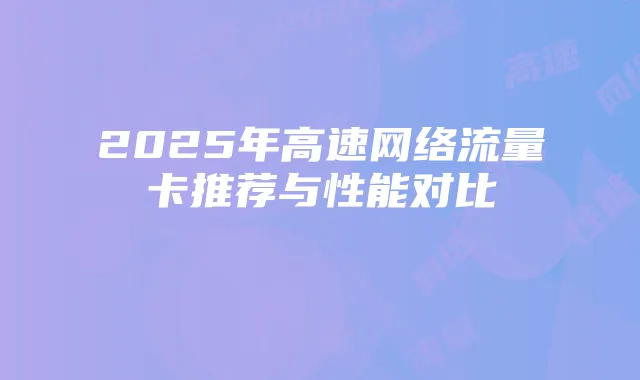 2025年高速网络流量卡推荐与性能对比