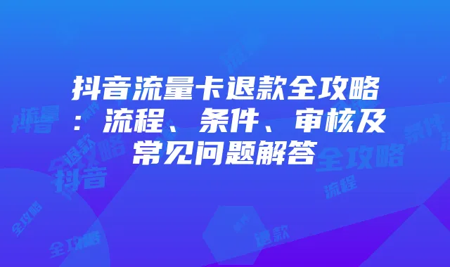 抖音流量卡退款全攻略:流程、条件、审核及常见问题解答