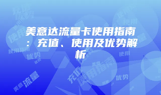 美意达流量卡使用指南：充值、使用及优势解析