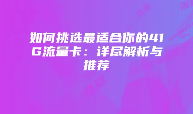 如何挑选最适合你的41G流量卡：详尽解析与推荐