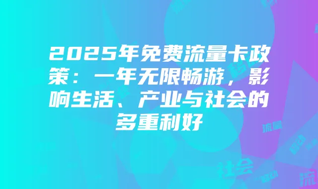 2025年免费流量卡政策:一年无限畅游,影响生活、产业与社会的多重利好