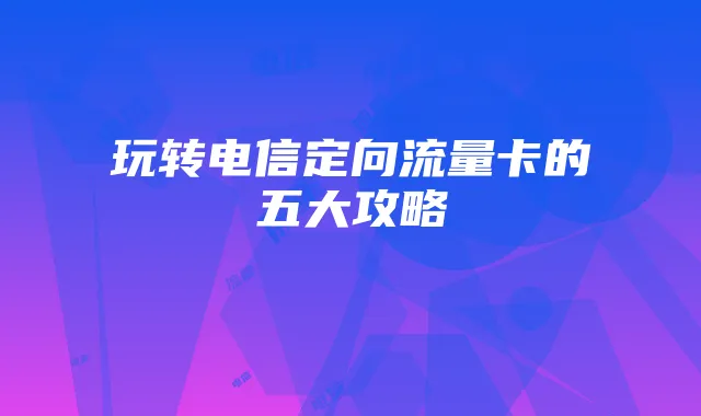 玩转电信定向流量卡的五大攻略