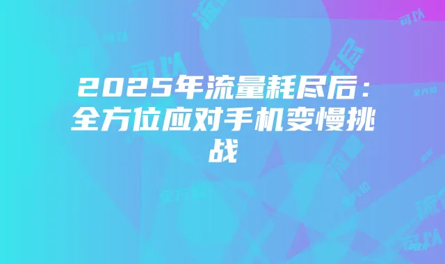 2025年流量耗尽后：全方位应对手机变慢挑战