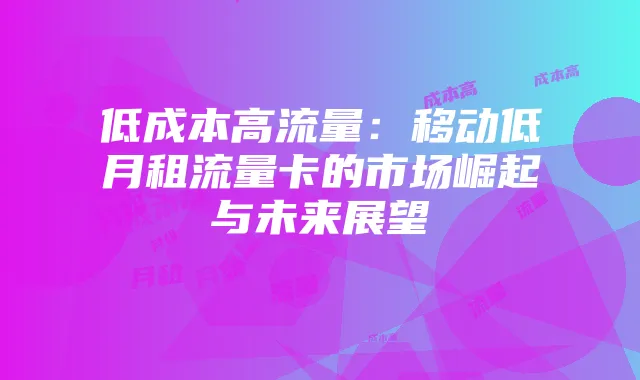 低成本高流量:移动低月租流量卡的市场崛起与未来展望