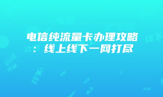 电信纯流量卡办理攻略:线上线下一网打尽