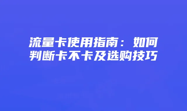 流量卡使用指南:如何判断卡不卡及选购技巧