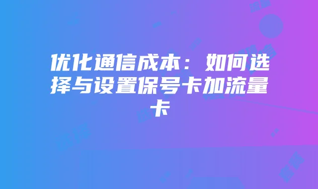优化通信成本:如何选择与设置保号卡加流量卡