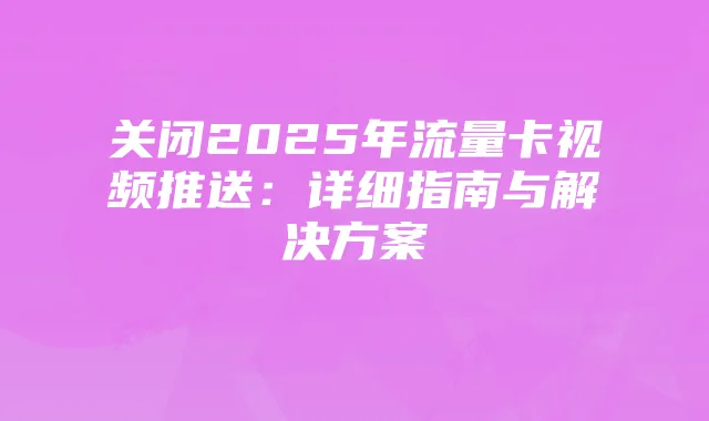关闭2025年流量卡视频推送:详细指南与解决方案