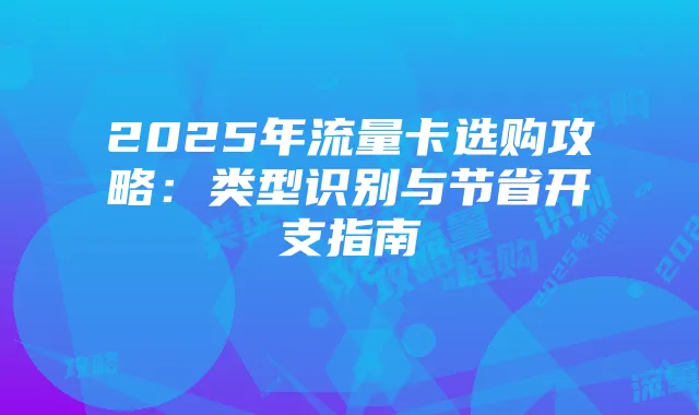 2025年流量卡选购攻略：类型识别与节省开支指南