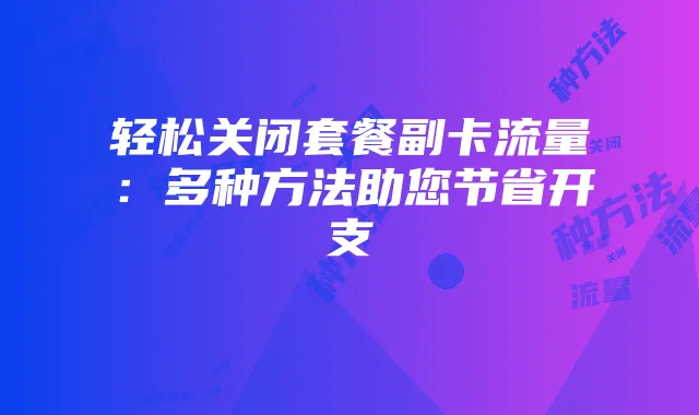 轻松关闭套餐副卡流量:多种方法助您节省开支