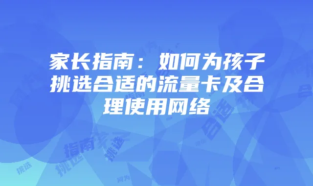 家长指南:如何为孩子挑选合适的流量卡及合理使用网络