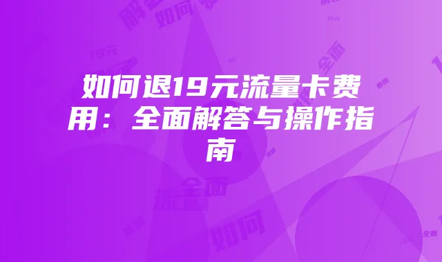 如何退19元流量卡费用：全面解答与操作指南