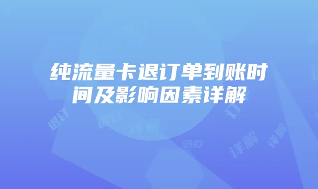 纯流量卡退订单到账时间及影响因素详解