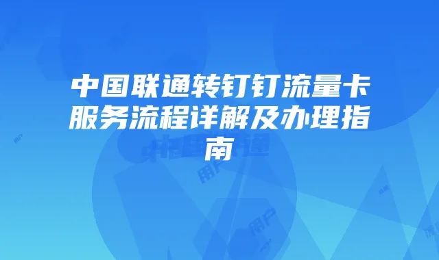 中国联通转钉钉流量卡服务流程详解及办理指南