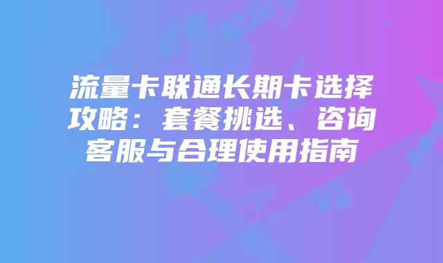 流量卡联通长期卡选择攻略：套餐挑选、咨询客服与合理使用指南