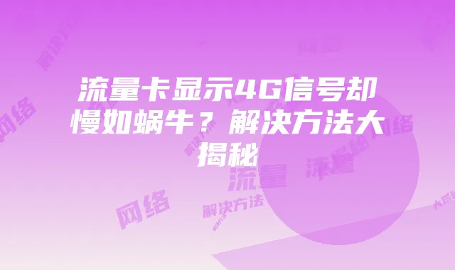 流量卡显示4G信号却慢如蜗牛?解决方法大揭秘