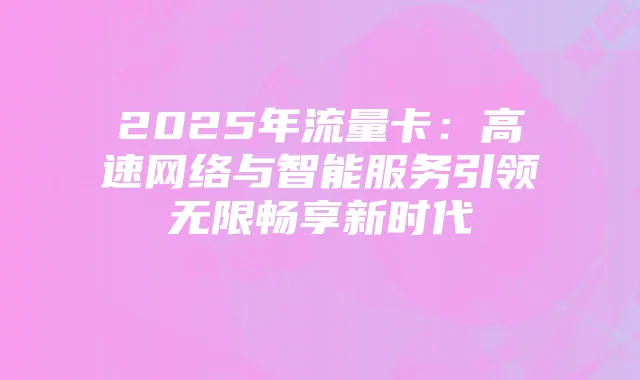 2025年流量卡:高速网络与智能服务引领无限畅享新时代