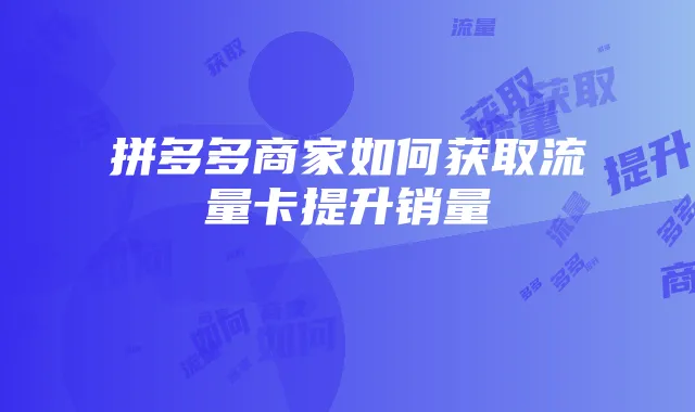 拼多多商家如何获取流量卡提升销量