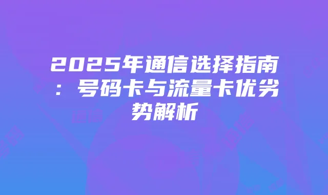 2025年通信选择指南：号码卡与流量卡优劣势解析