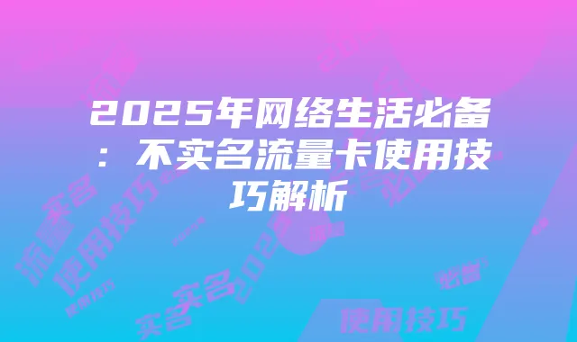 2025年网络生活必备:不实名流量卡使用技巧解析
