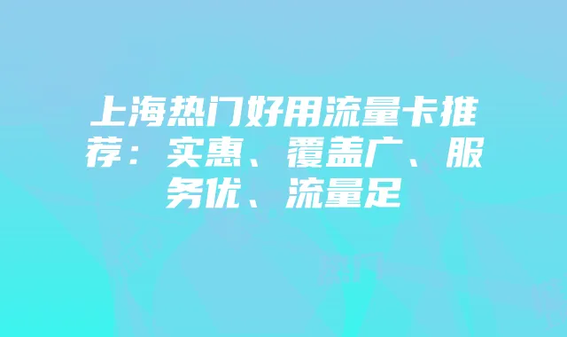 上海热门好用流量卡推荐:实惠、覆盖广、服务优、流量足