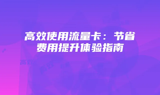 高效使用流量卡：节省费用提升体验指南