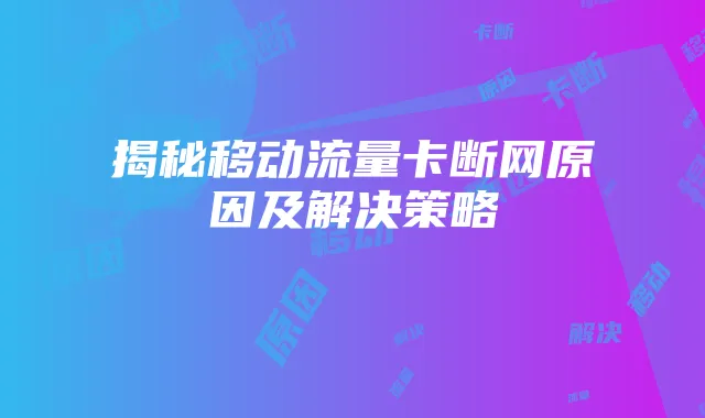 揭秘移动流量卡断网原因及解决策略