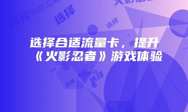 选择合适流量卡,提升《火影忍者》游戏体验