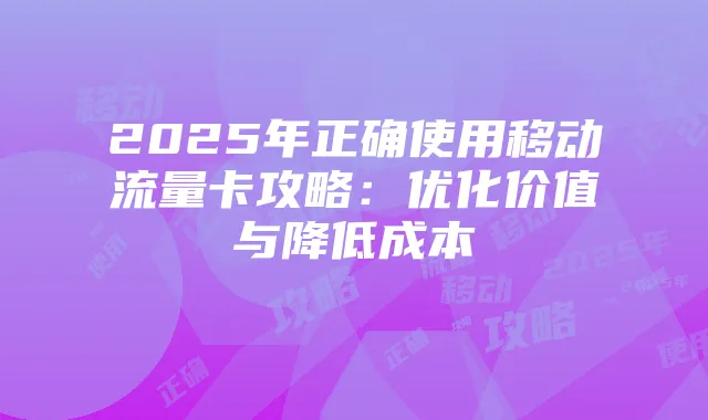 2025年正确使用移动流量卡攻略:优化价值与降低成本