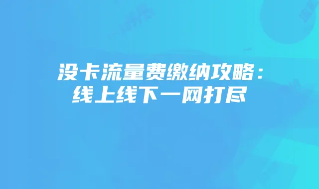 没卡流量费缴纳攻略:线上线下一网打尽