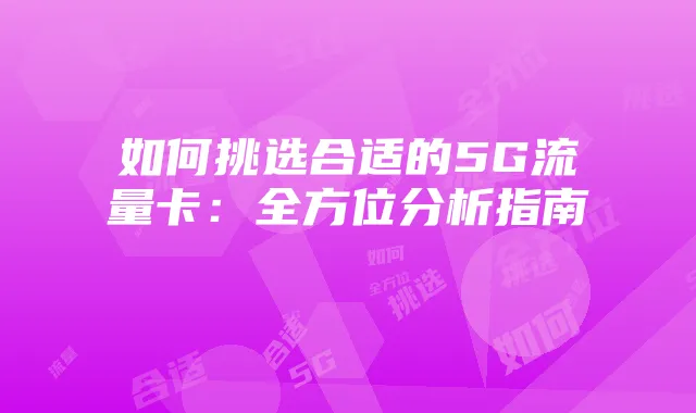 如何挑选合适的5G流量卡:全方位分析指南