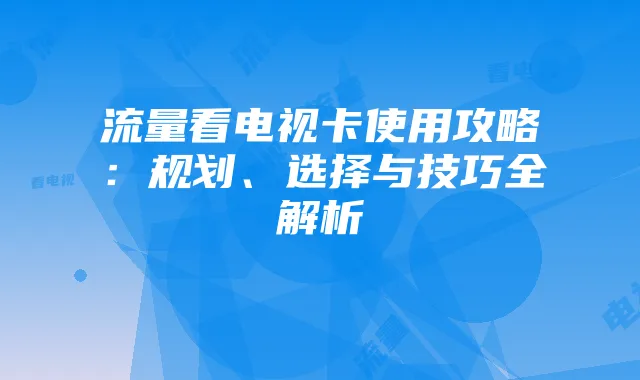 流量看电视卡使用攻略：规划、选择与技巧全解析