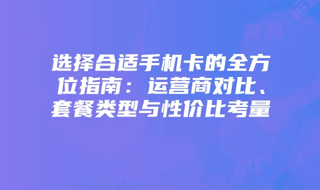 选择合适手机卡的全方位指南:运营商对比、套餐类型与性价比考量