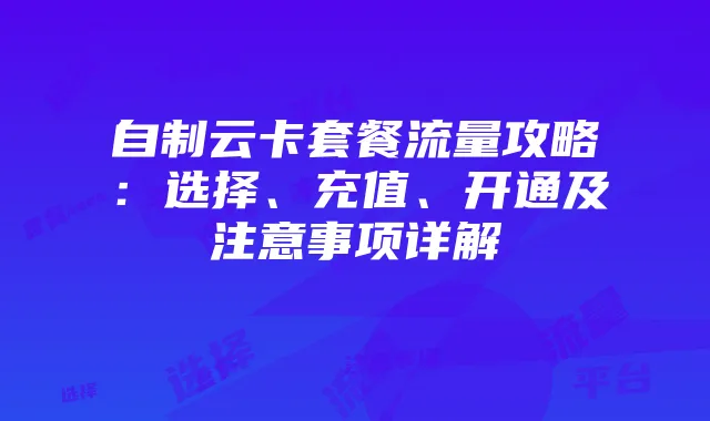 自制云卡套餐流量攻略:选择、充值、开通及注意事项详解