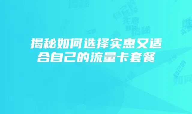 揭秘如何选择实惠又适合自己的流量卡套餐